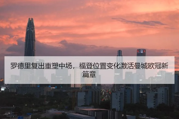 罗德里复出重塑中场，福登位置变化激活曼城欧冠新篇章