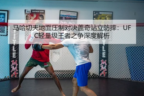 马哈切夫地面压制对决盖奇站立防摔：UFC轻量级王者之争深度解析