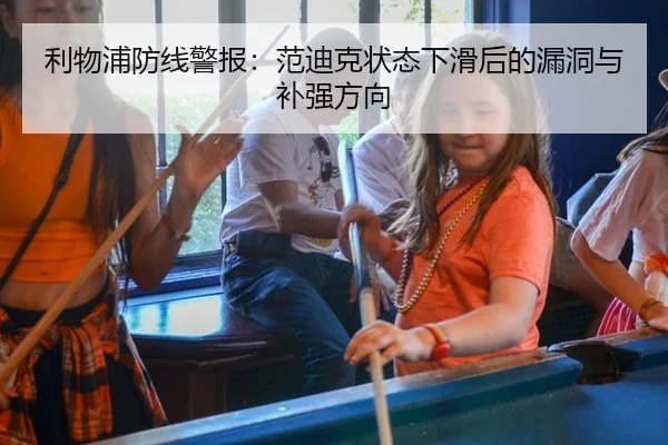利物浦防线警报：范迪克状态下滑后的漏洞与补强方向