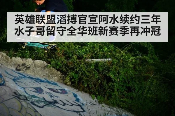 英雄联盟滔搏官宣阿水续约三年水子哥留守全华班新赛季再冲冠
